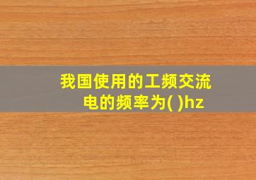 我国使用的工频交流电的频率为( )hz